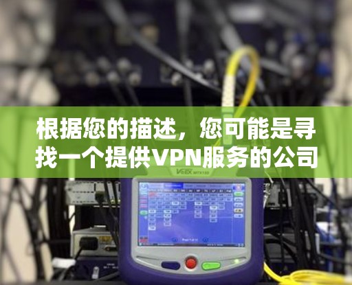 根据您的描述,您可能是寻找一个提供VPN服务的公司或产品的官方网站。VPN(虚拟专用网络)是一种网络安全技术,用于建立安全连接,保护隐私和数据安全。以下是一些常见的提供VPN服务的公司及其官网链接 根据您的描述,您可能是寻找一个提供VPN服务的公司或产品的官方网站。VPN(虚拟专用网络)是一种网络安全技术,用于建立安全连接,保护隐私和数据安全。以下是一些常见的提供VPN服务的公司及其官网链接