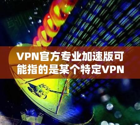 VPN官方专业加速版可能指的是某个特定VPN服务的高级版本，提供了更快的连接速度、更好的服务器资源或更多的功能。以下是一些可能相关的信息和分析