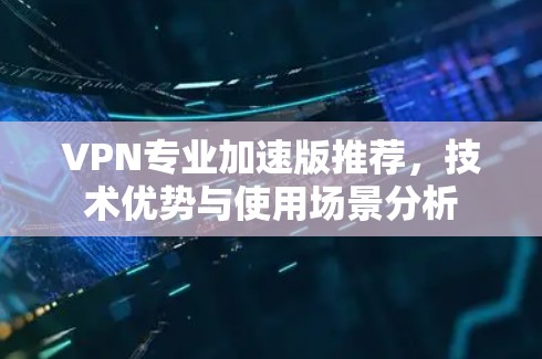 VPN专业加速版推荐，技术优势与使用场景分析