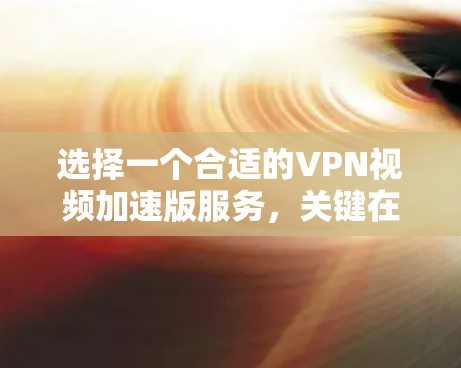 选择一个合适的VPN视频加速版服务，关键在于满足你的需求，包括视频流加速、安全性、隐私保护以及操作简便等。以下是根据你的需求整理的推荐和选择指南