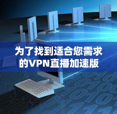 为了找到适合您需求的VPN直播加速版官网,您可以按照以下步骤进行 为了找到适合您需求的VPN直播加速版官网,您可以按照以下步骤进行