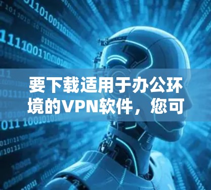 要下载适用于办公环境的VPN软件,您可以选择一些常用的企业级VPN解决方案。以下是一些常用的VPN软件及其下载信息 要下载适用于办公环境的VPN软件,您可以选择一些常用的企业级VPN解决方案。以下是一些常用的VPN软件及其下载信息