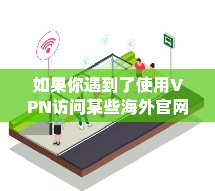 如果你遇到了使用VPN访问某些海外官网时遇到问题，可能是由于地区限制、反滥用系统或网站的访问协议导致的。以下是一些可能的解决方法