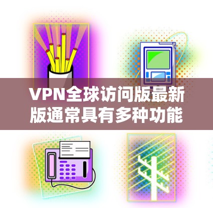 VPN全球访问版最新版通常具有多种功能和改进，具体取决于提供的服务和功能。以下是一些可能的更新内容