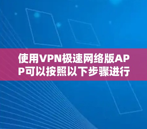 使用VPN极速网络版APP可以按照以下步骤进行
