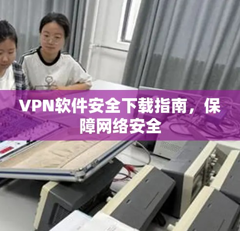 VPN软件安全下载指南，保障网络安全