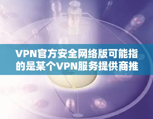VPN官方安全网络版可能指的是某个VPN服务提供商推出的特定版本，专门针对安全性和隐私保护设计的VPN软件。以下是一些可能相关的信息和建议